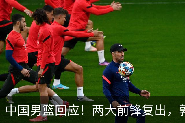 中国男篮回应！两大前锋复出，郭士强压力巨大，杨毅苏群吵起来了