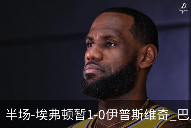半场-埃弗顿暂1-0伊普斯维奇 巴里撞射破门皮克福德救险